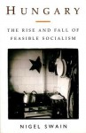 Hungary: The Rise and Fall of Feasible Socialism - Nigel Swain