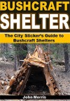 Bushcraft Shelter: The City Slicker's Guide to Bushcraft Shelters - John Morris