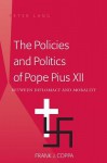 The Policies and Politics of Pope Pius XII: Between Diplomacy and Morality - Frank J. Coppa