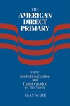 The American Direct Primary: Party Institutionalization and Transformation in the North - Alan Ware