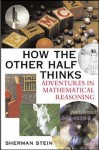 How the Other Half Thinks: Adventures in Mathematical Reasoning - Sherman K. Stein