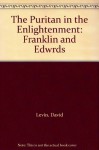 The Puritan in the Enlightenment: Franklin and Edwrds - David Levin