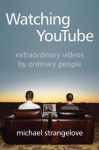 Watching YouTube: Extraordinary Videos by Ordinary People - Michael Strangelove