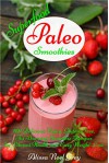 Superfood Paleo Smoothies: 101 Delicious Vegan, Gluten-Free, Fat Burning Smoothie Recipes for Vibrant Health and Easy Weight Loss (Gluten Free Cookbook Collection 3) - Alissa Noel Grey