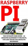 Raspberry Pi: The Ultimate User Guide - 18 Awesome Raspberry Pi Projects, Tips And Tricks For Absolute Beginners! (Html, Php, Pi Programming) - Patrick Hunter