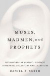 Muses, Madmen, and Prophets: Rethinking the History, Science, and Meaning of Auditory Hallucination - Daniel B. Smith