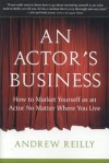 An Actor's Business: How to Market Yourself as an Actor No Matter Where You Live - Andrew Reilly