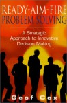 Ready Aim Fire Problem Solving: A Strategic Approach To Innovative Decision Making - Geof Cox