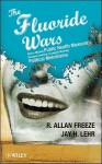 The Fluoride Wars: How a Modest Public Health Measure Became America's Longest Running Political Melodrama - R. Freeze, Jay Lehr, Freeze