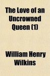 The Love of an Uncrowned Queen (1) - William Henry Wilkins