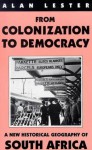 From Colonization To Democracy: A New Historical Geography of South Africa - Alan Lester