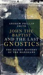 John the Baptist and the Last Gnostics: The Secret History of the Mandaeans - Andrew Phillip Smith