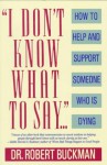 I Don't Know What to Say...: How to Help and Support Someone Who Is Dying - Robert Buckman