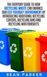 Recycle: The Everyday Guide to How Recycling Waste Can Enhance Our Eco Friendly Environment by Introducing Additional Recycling Centers, Recycling Bins and Recycling Wastebaskets - Sean Parker