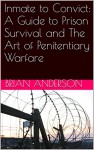 Inmate to Convict: A Guide to Prison Survival and The Art of Penitentiary Warfare - Brian Anderson