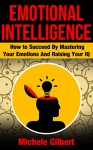 Emotional Intellengence: How to Succeed By Mastering Your Emotions And Raising Your IQ (personal development,people skills,listening skills,mindfulness) - Michele Gilbert