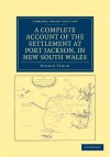 A Complete Account of the Settlement at Port Jackson, in New South Wales: Including an Accurate Description of the Situation of the Colony, of the Natives, and of Its Natural Productions - Watkin Tench