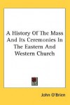 A History of the Mass and Its Ceremonies in the Eastern and Western Church - John O'Brien