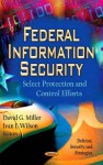 Federal Information Security: Select Protection & Control Efforts. Edited by David G. Miller, Ivan I. Wilson - David G. Miller