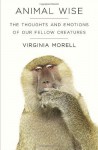 Animal Wise: The Thoughts and Emotions of Our Fellow Creatures by Virginia Morell (Feb 26 2013) - aa