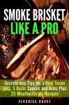 Smoke Brisket Like a Pro: Secrets and Tips for a Real Texan BBQ, 5 Basic Sauces and Rubs Plus 25 Mouthwatering Recipes (Smoker Recipes & BBQ) - Veronica Burke