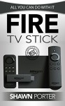Fire TV Stick: All You Can Do With It (Streaming Devices, Amazon Fire TV Stick User Guide, How To Use Fire Stick) - Shawn Porter