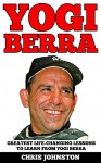 Yogi Berra: Greatest Life-Changing Lessons To Learn From Yogi Berra (Yogi Berra Biography, Inspirational Books, Motivational Books) - Chris Johnston