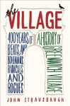 The Village: 400 Years of Beats and Bohemians, Radicals and Rogues, a History of Greenwich Village - John Strausbaugh