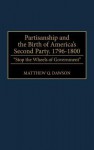 Partisanship and the Birth of America's Second Party, 1796-1800: Stop the Wheels of Government - Matthew Q. Dawson