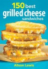 150 Best Grilled Cheese Sandwiches - Alison Lewis