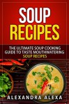 Soup Recipes: The Ultimate Soup Cooking Guide to Taste Mouthwatering Soup Recipes with Wonderful Taste - Alexandra Alexa, Aston Publisher