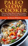 Paleo Slow Cooker Recipes: Delicious Paleo Slow Cooker Crockpot Recpes The Whole Family Will Enjoy! - Susan Wilson