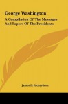 George Washington: A Compilation Of The Messages And Papers Of The Presidents - James Daniel Richardson