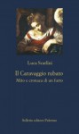 Il Caravaggio rubato. Mito e cronaca di un furto - Luca Scarlini