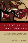 Negotiating Nationalism: Nation-Building, Federalism, and Secession in the Multinational State: Nation-Building, Federalism, and Secession in the Multinational State - Wayne Norman