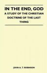 In the End, God - A Study of the Christian Doctrine of the Last Thing - John A.T. Robinson