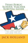 Texas Public School Teacher Survival Guide: What They Forgot to Tell You at Teacher's College - Jack Holland