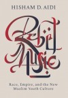 Rebel Music: Race, Empire, and the New Muslim Youth Culture - Hisham Aidi