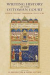 Writing History at the Ottoman Court: Editing the Past, Fashioning the Future - H. Erdem Cipa, Emine Fetvaci