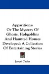 Apparitions: Or the Mystery of Ghosts, Hobgoblins and Haunted Houses Developed; A Collection of Entertaining Stories - Joseph Taylor