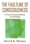 The Faultline of Consciousness: A View of Interactionism in Sociology (Sociological Imagination and Structural Change) (Sociological Imagination and Structural Change) - David Maines