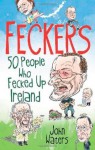 Feckers: 50 People Who Fecked Up Ireland - John Waters