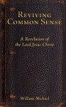 Reviving Common Sense: A Revelation of the Lord Jesus Christ - William Michael