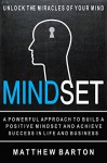 Mindset: Unlock The Miracles Of Your Mind: A Powerful Approach To Build A Positive Mindset And Achieve Success In Life And Business (Positive Thinking, ... Help, Self Esteem, Millionaire Mindset) - Matthew Barton