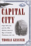 Capital City: New York City And The Men Behind America's Rise To Economic Dominance, 1860 1900 - Thomas Kessner