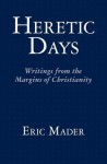 Heretic Days: Writings from the Margins of Christianity - Eric Mader