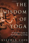 The Wisdom of Yoga: A Seeker's Guide to Extraordinary Living - Stephen Cope