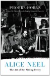 Alice Neel: The Art of Not Sitting Pretty - Phoebe Hoban