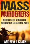 Mass Murderers Horrific Cases of Rampage Killings that Stunned the World - Andrew J. Clark