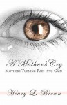 A Mother's Cry: Mothers Turning Pain Into Gain - Henry Brown